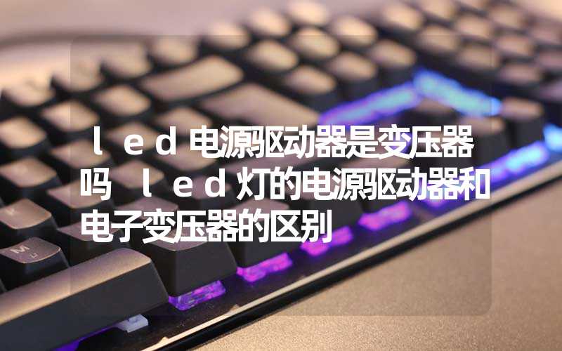 led电源驱动器是变压器吗 led灯的电源驱动器和电子变压器的区别